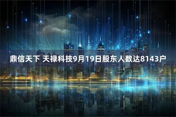 鼎信天下 天禄科技9月19日股东人数达8143户
