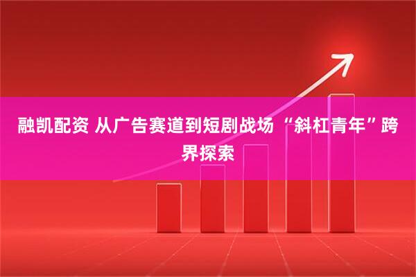 融凯配资 从广告赛道到短剧战场 “斜杠青年”跨界探索