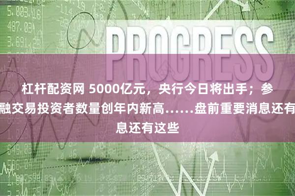 杠杆配资网 5000亿元，央行今日将出手；参与两融交易投资者数量创年内新高……盘前重要消息还有这些