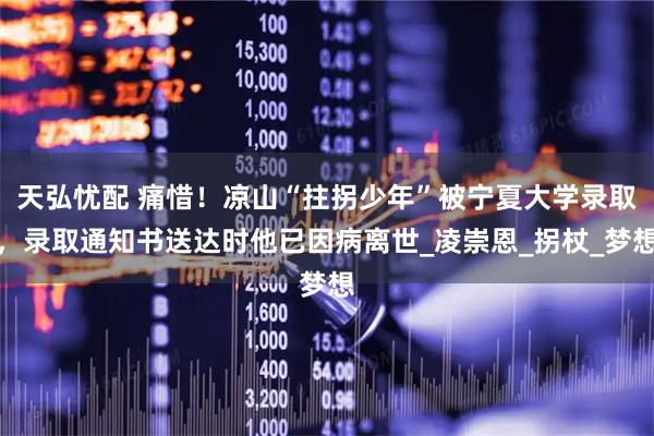 天弘忧配 痛惜！凉山“拄拐少年”被宁夏大学录取，录取通知书送达时他已因病离世_凌崇恩_拐杖_梦想