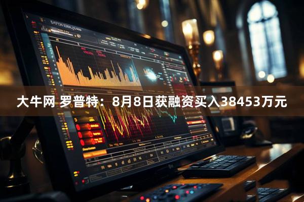 大牛网 罗普特：8月8日获融资买入38453万元