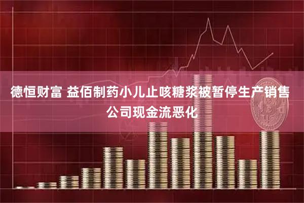 德恒财富 益佰制药小儿止咳糖浆被暂停生产销售 公司现金流恶化