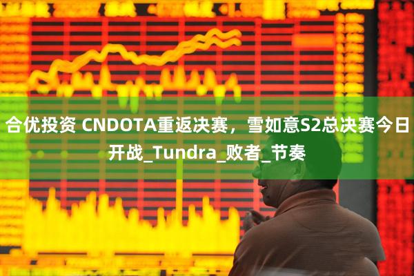 合优投资 CNDOTA重返决赛，雪如意S2总决赛今日开战_Tundra_败者_节奏