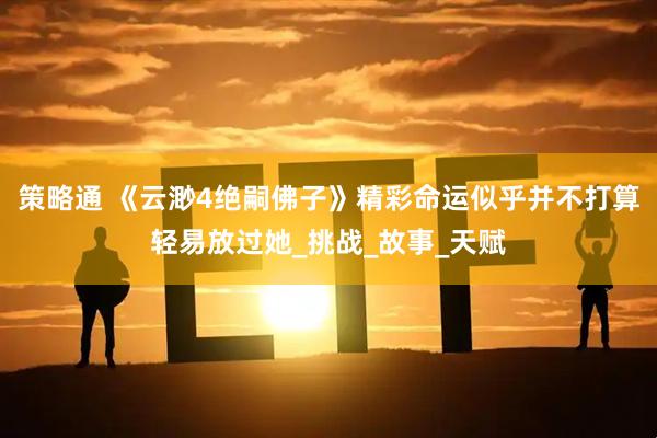 策略通 《云渺4绝嗣佛子》精彩命运似乎并不打算轻易放过她_挑战_故事_天赋