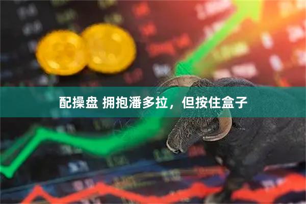 配操盘 拥抱潘多拉，但按住盒子