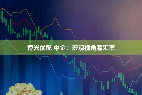 博兴优配 中金：宏观视角看汇率