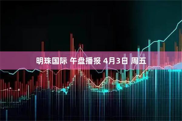 明珠国际 午盘播报 4月3日 周五