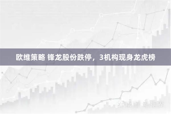 欧维策略 锋龙股份跌停，3机构现身龙虎榜