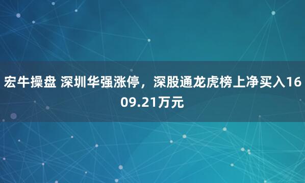 宏牛操盘 深圳华强涨停，深股通龙虎榜上净买入1609.21万元