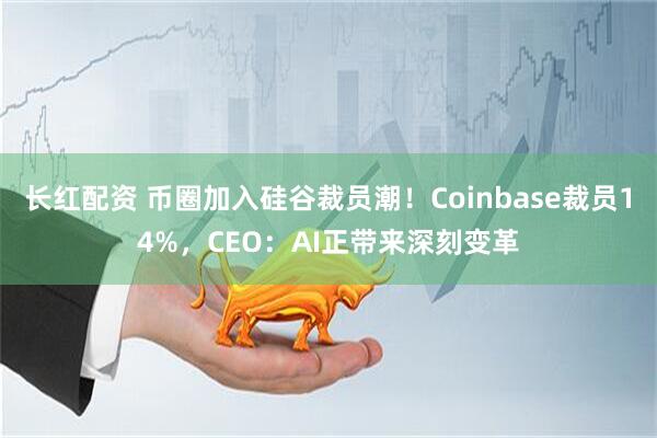 长红配资 币圈加入硅谷裁员潮！Coinbase裁员14%，CEO：AI正带来深刻变革