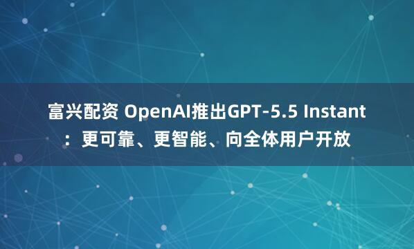 富兴配资 OpenAI推出GPT-5.5 Instant：更可靠、更智能、向全体用户开放