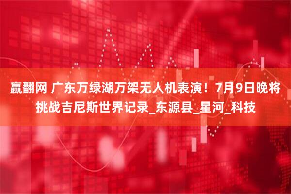 赢翻网 广东万绿湖万架无人机表演！7月9日晚将挑战吉尼斯世界记录_东源县_星河_科技