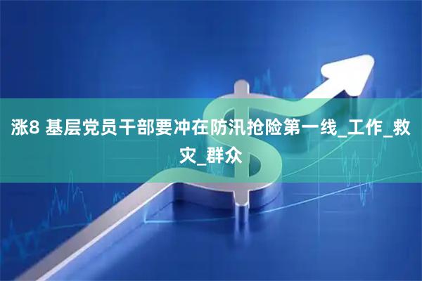 涨8 基层党员干部要冲在防汛抢险第一线_工作_救灾_群众