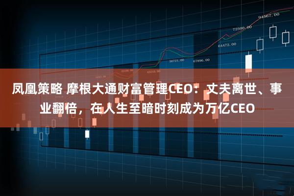 凤凰策略 摩根大通财富管理CEO：丈夫离世、事业翻倍，在人生至暗时刻成为万亿CEO