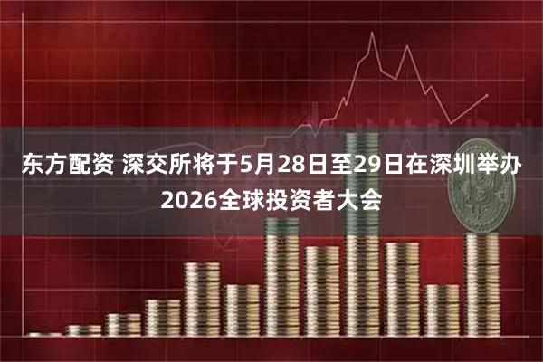 东方配资 深交所将于5月28日至29日在深圳举办2026全球投资者大会
