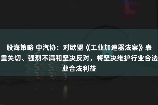 股海策略 中汽协：对欧盟《工业加速器法案》表示严重关切、强烈不满和坚决反对，将坚决维护行业合法利益