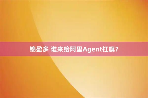 锦盈多 谁来给阿里Agent扛旗？