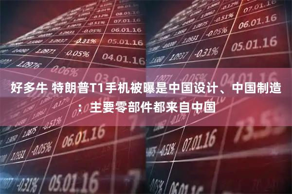 好多牛 特朗普T1手机被曝是中国设计、中国制造：主要零部件都来自中国