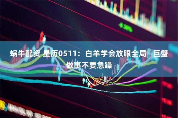 蜗牛配资 星历0511：白羊学会放眼全局   巨蟹做事不要急躁