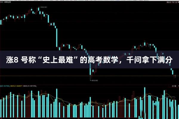 涨8 号称“史上最难”的高考数学，千问拿下满分