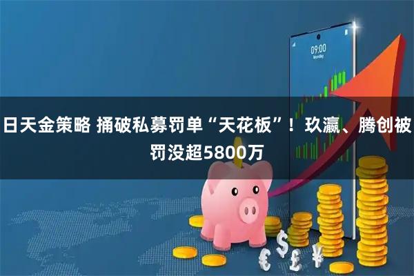 日天金策略 捅破私募罚单“天花板”！玖瀛、腾创被罚没超5800万