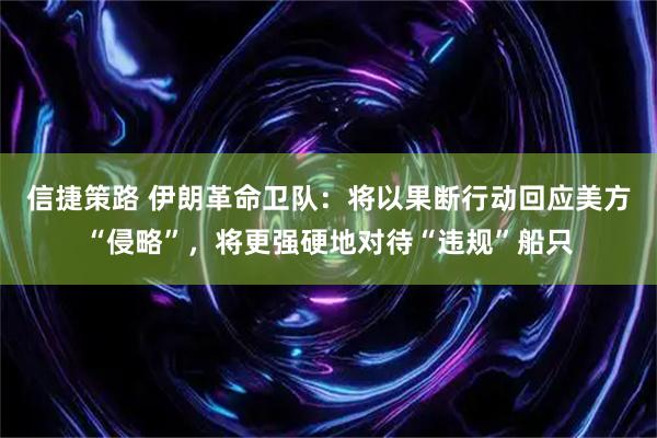 信捷策路 伊朗革命卫队：将以果断行动回应美方“侵略”，将更强硬地对待“违规”船只