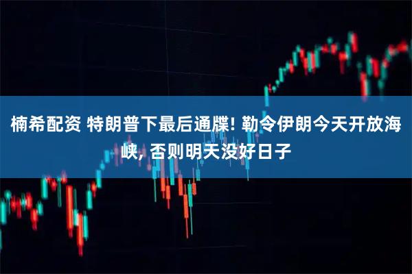 楠希配资 特朗普下最后通牒! 勒令伊朗今天开放海峡, 否则明天没好日子