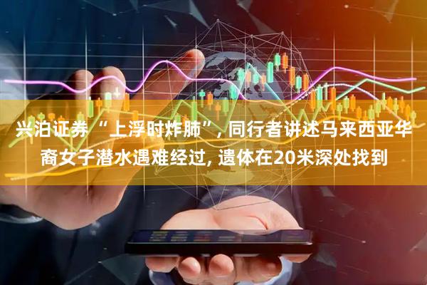 兴泊证券 “上浮时炸肺”, 同行者讲述马来西亚华裔女子潜水遇难经过, 遗体在20米深处找到