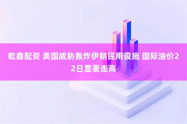 乾鑫配资 美国威胁轰炸伊朗民用设施 国际油价22日显著走高