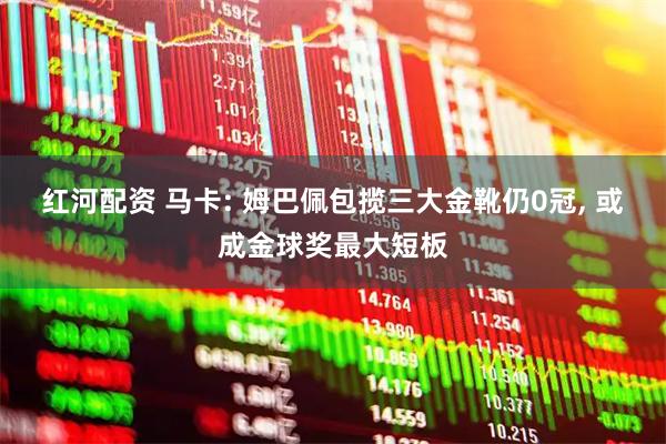 红河配资 马卡: 姆巴佩包揽三大金靴仍0冠, 或成金球奖最大短板