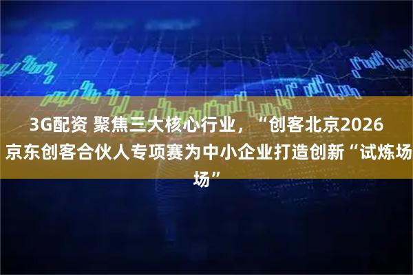 3G配资 聚焦三大核心行业，“创客北京2026”京东创客合伙人专项赛为中小企业打造创新“试炼场”